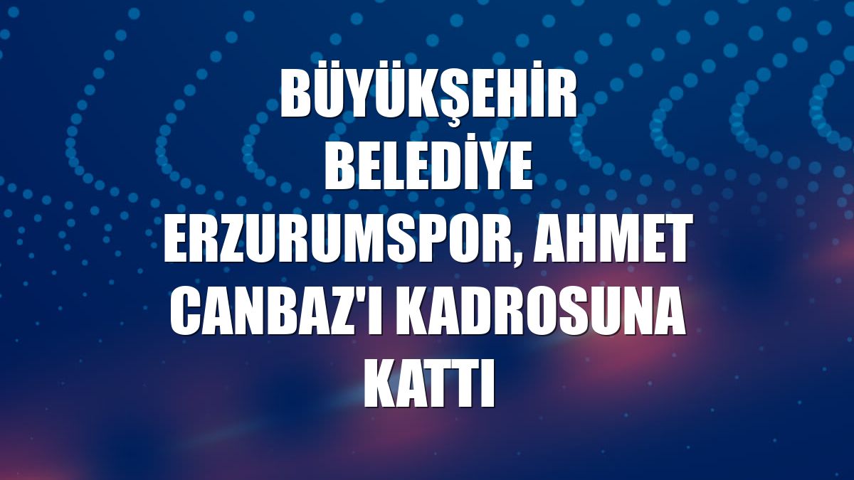 Büyükşehir Belediye Erzurumspor, Ahmet Canbaz'ı kadrosuna kattı