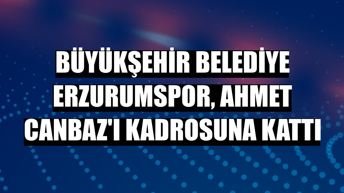 Büyükşehir Belediye Erzurumspor, Ahmet Canbaz'ı kadrosuna kattı