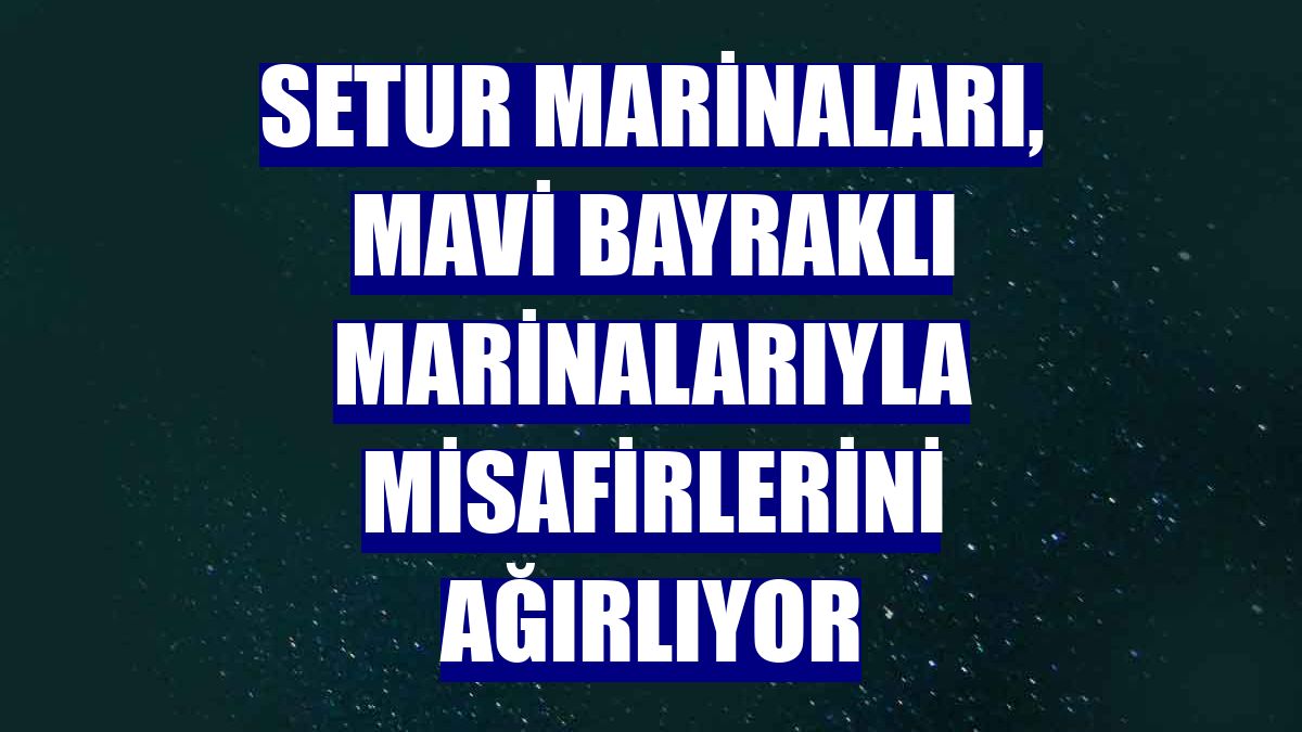 Setur Marinaları, Mavi Bayraklı marinalarıyla misafirlerini ağırlıyor