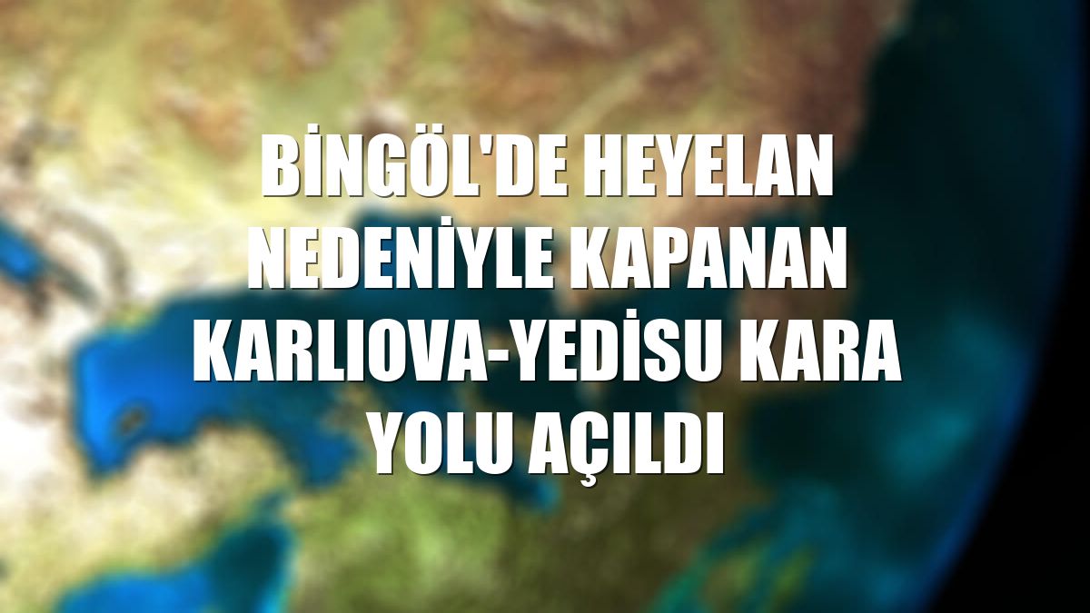 Bingöl'de heyelan nedeniyle kapanan Karlıova-Yedisu kara yolu açıldı