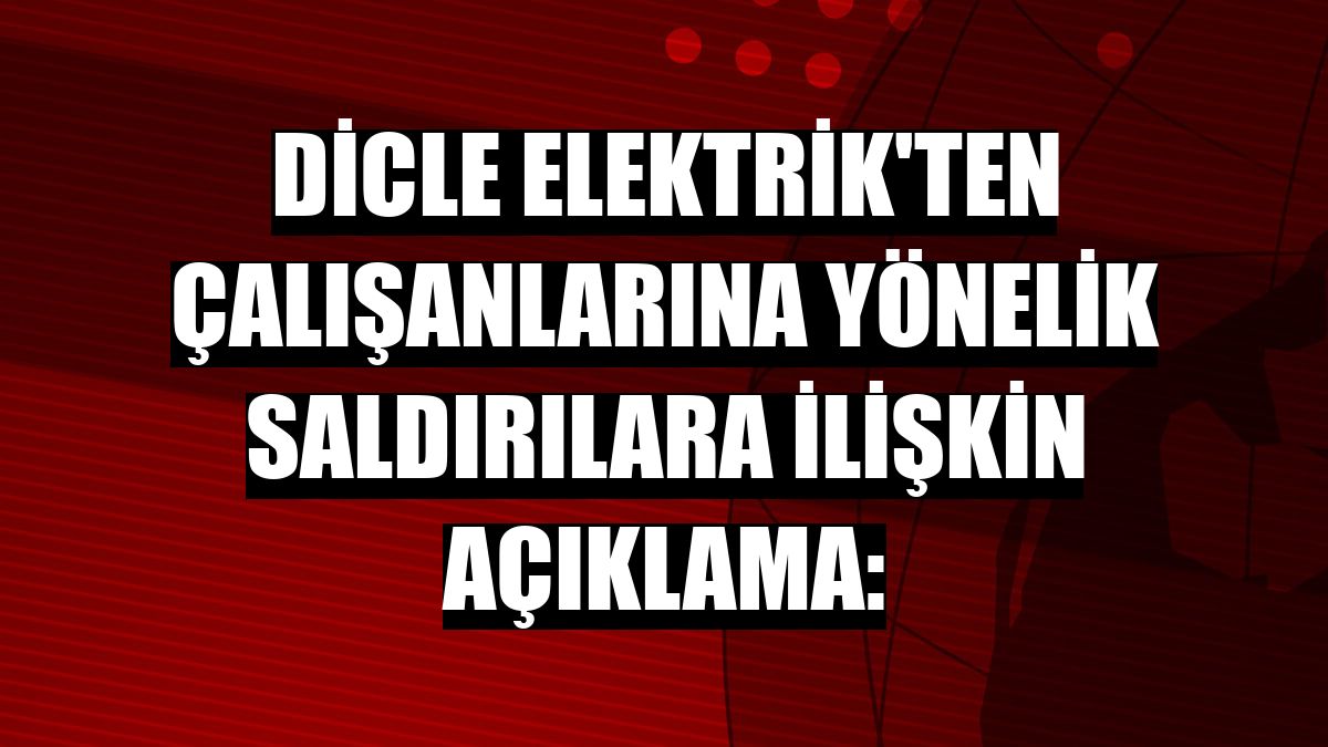 Dicle Elektrik'ten çalışanlarına yönelik saldırılara ilişkin açıklama: