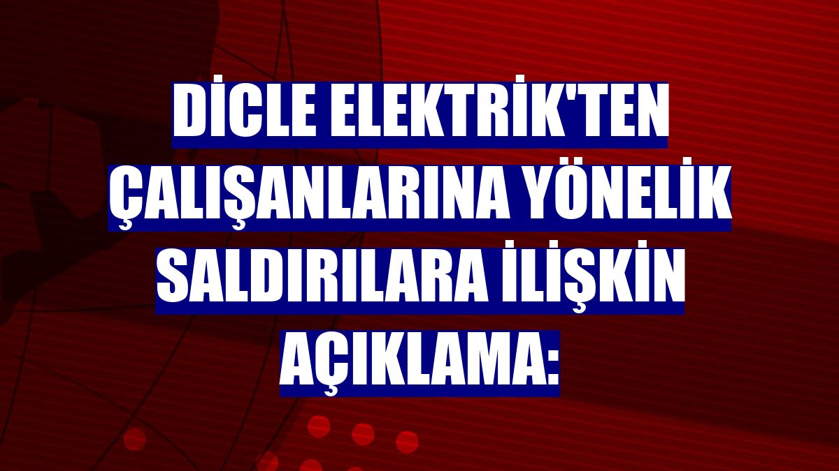 Dicle Elektrik'ten çalışanlarına yönelik saldırılara ilişkin açıklama: