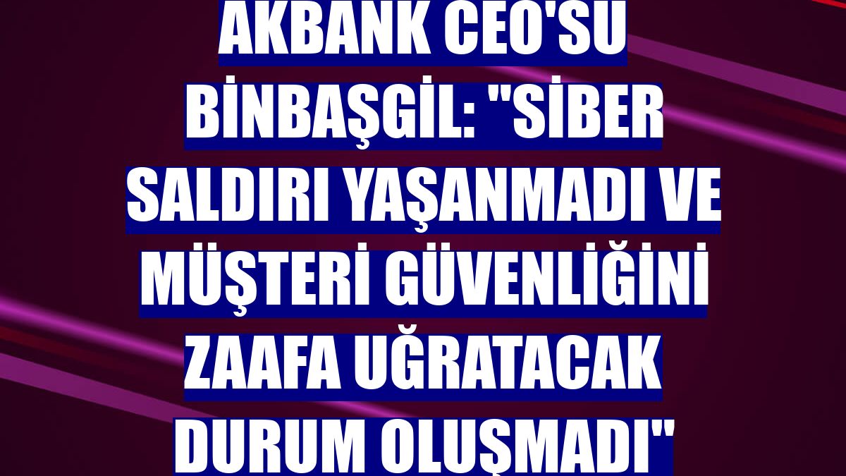 Akbank CEO'su Binbaşgil: "Siber saldırı yaşanmadı ve müşteri güvenliğini zaafa uğratacak durum oluşmadı"