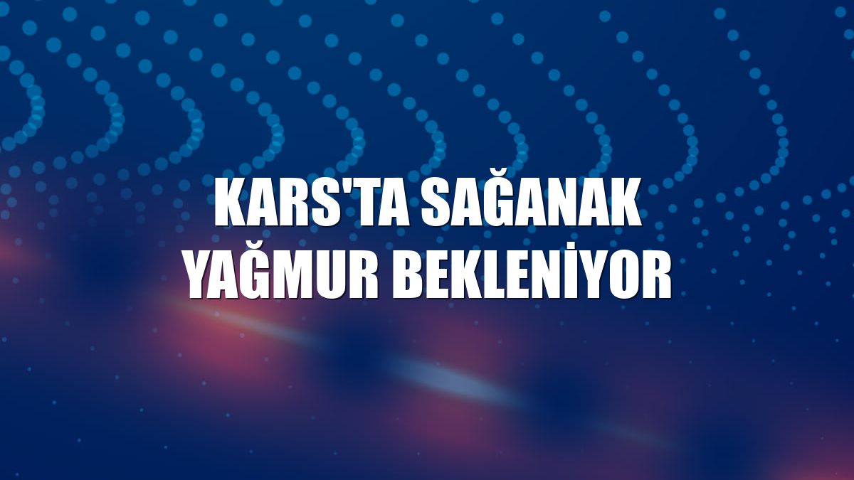Kars'ta sağanak yağmur bekleniyor