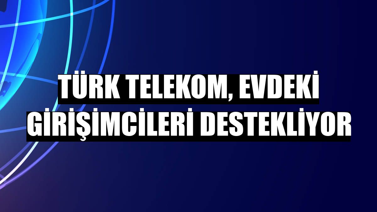 Türk Telekom, evdeki girişimcileri destekliyor