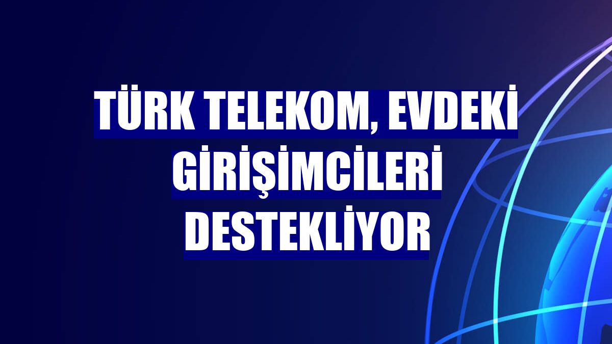 Türk Telekom, evdeki girişimcileri destekliyor