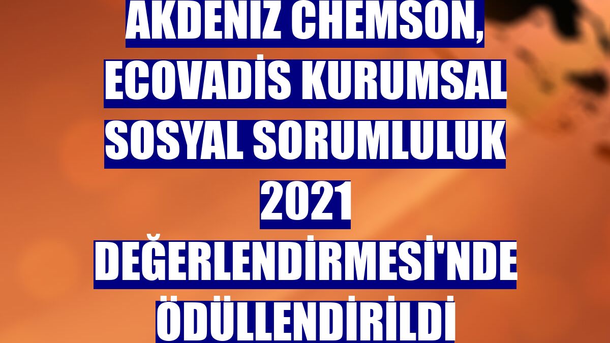 Akdeniz Chemson, EcoVadis Kurumsal Sosyal Sorumluluk 2021 Değerlendirmesi'nde ödüllendirildi