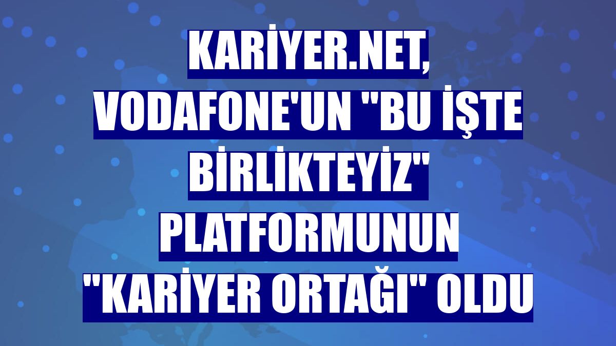 Kariyer.net, Vodafone'un "Bu İşte Birlikteyiz" platformunun "Kariyer Ortağı" oldu