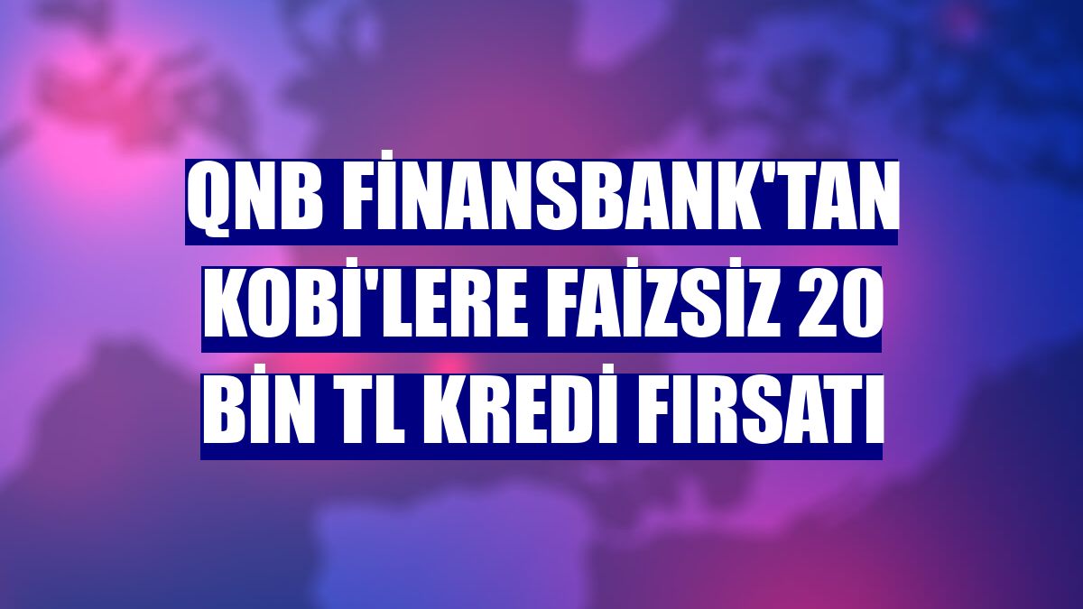 QNB Finansbank'tan KOBİ'lere faizsiz 20 bin TL kredi fırsatı