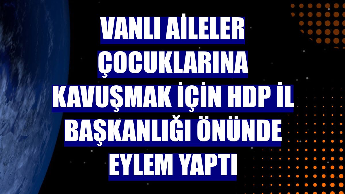 Vanlı aileler çocuklarına kavuşmak için HDP İl Başkanlığı önünde eylem yaptı