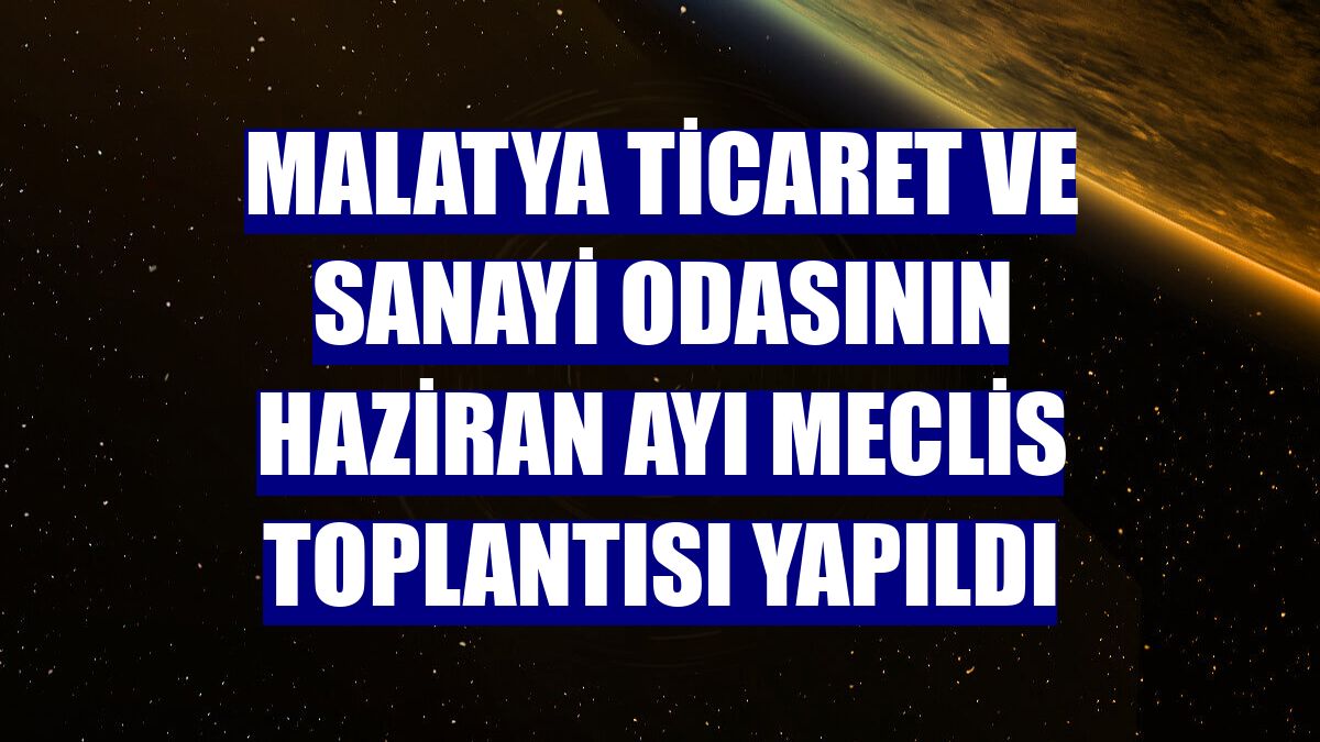 Malatya Ticaret ve Sanayi Odasının haziran ayı meclis toplantısı yapıldı