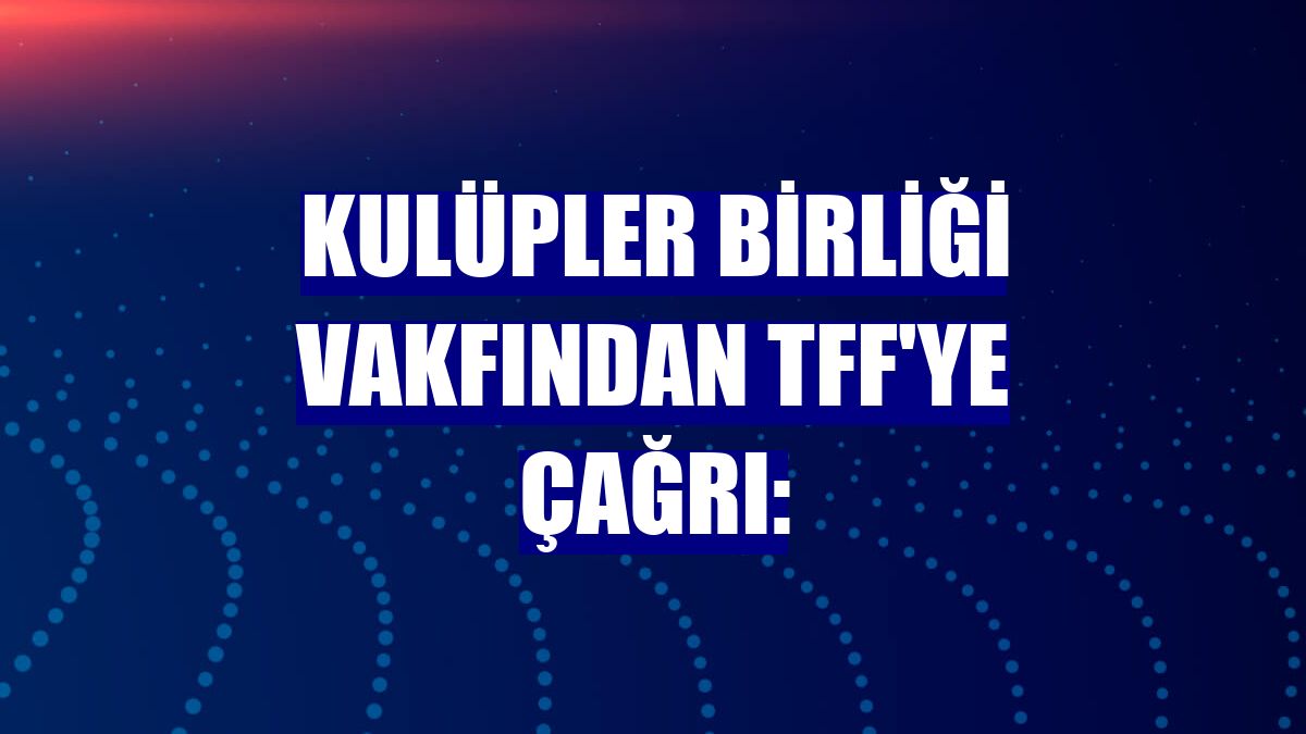 Kulüpler Birliği Vakfından TFF'ye çağrı: