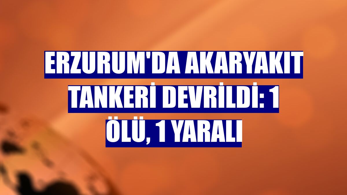 Erzurum'da akaryakıt tankeri devrildi: 1 ölü, 1 yaralı