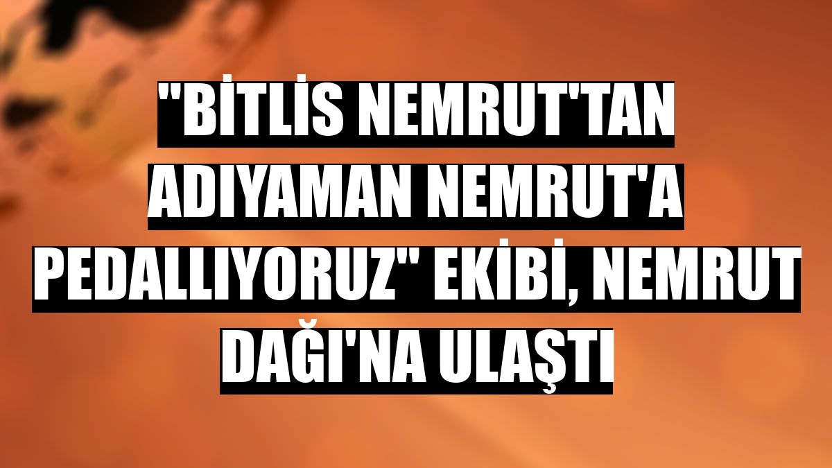 'Bitlis Nemrut'tan Adıyaman Nemrut'a Pedallıyoruz' ekibi, Nemrut Dağı'na ulaştı