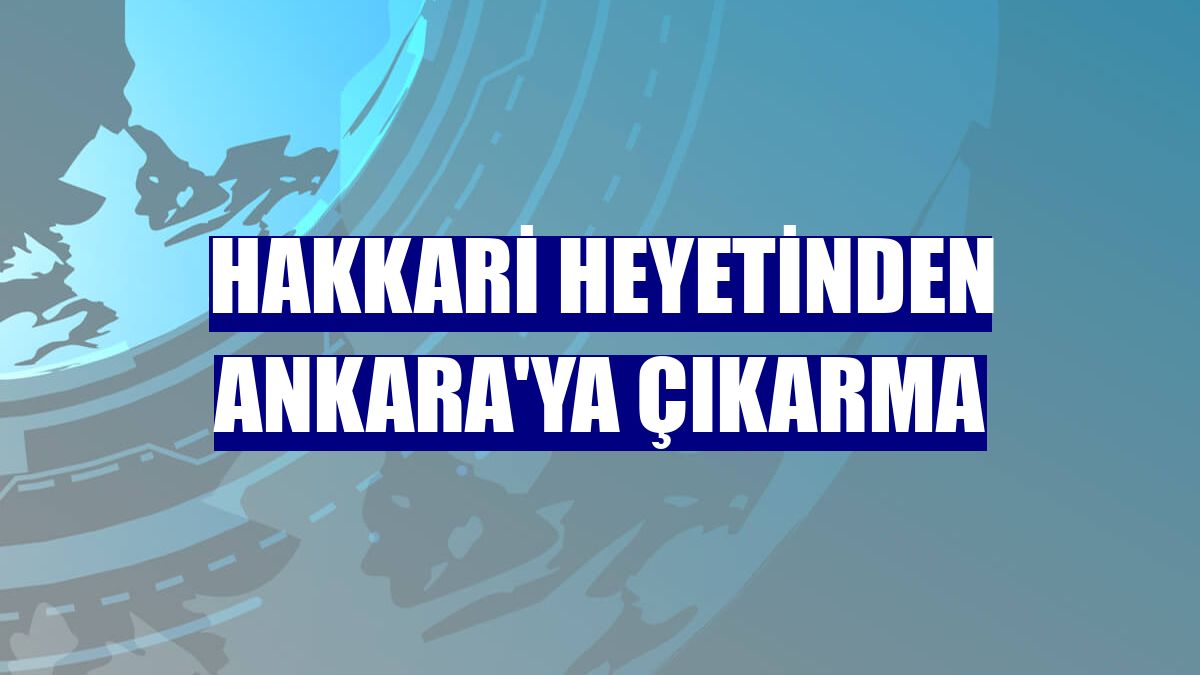 Hakkari heyetinden Ankara'ya çıkarma