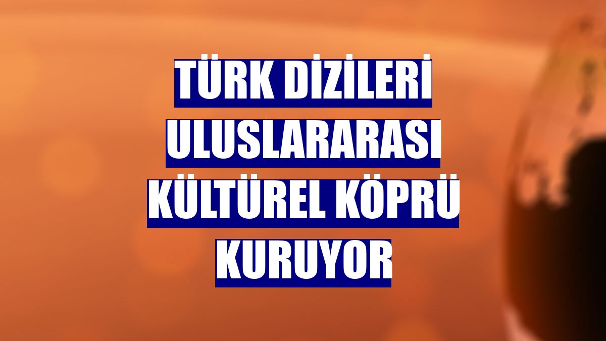 Türk dizileri uluslararası kültürel köprü kuruyor