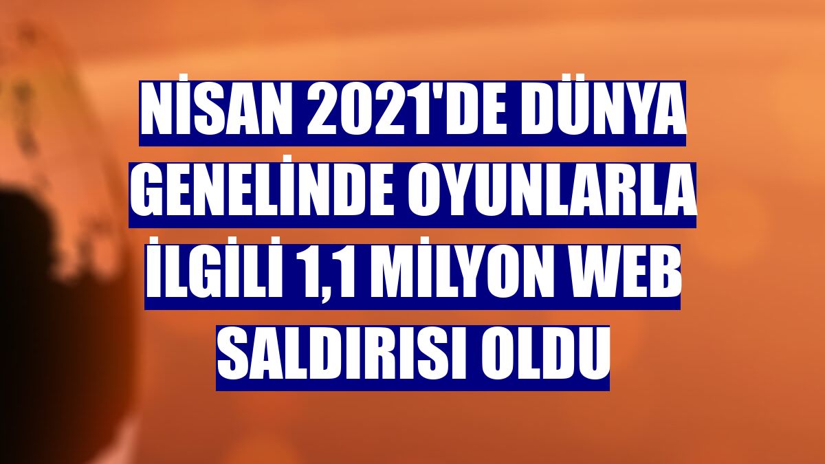 Nisan 2021'de dünya genelinde oyunlarla ilgili 1,1 milyon web saldırısı oldu