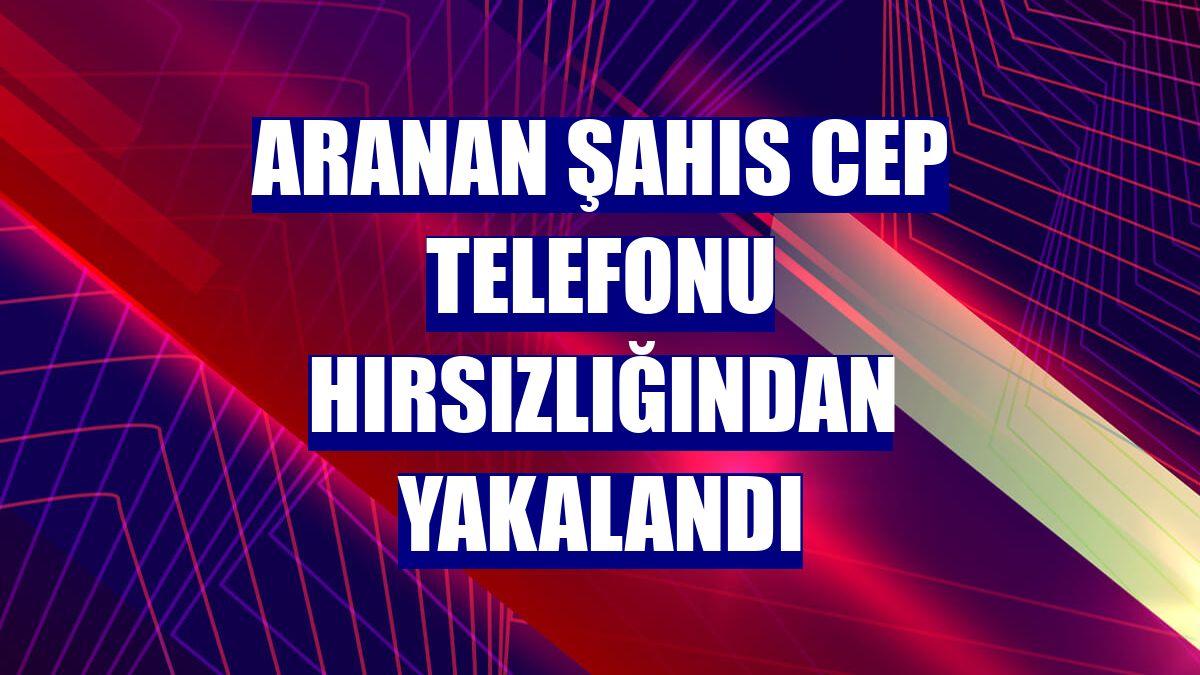 Aranan şahıs cep telefonu hırsızlığından yakalandı
