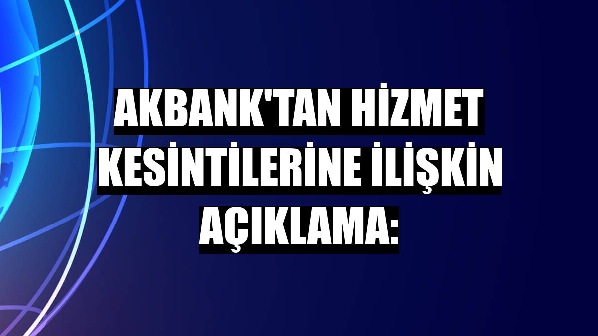 Akbank'tan hizmet kesintilerine ilişkin açıklama: