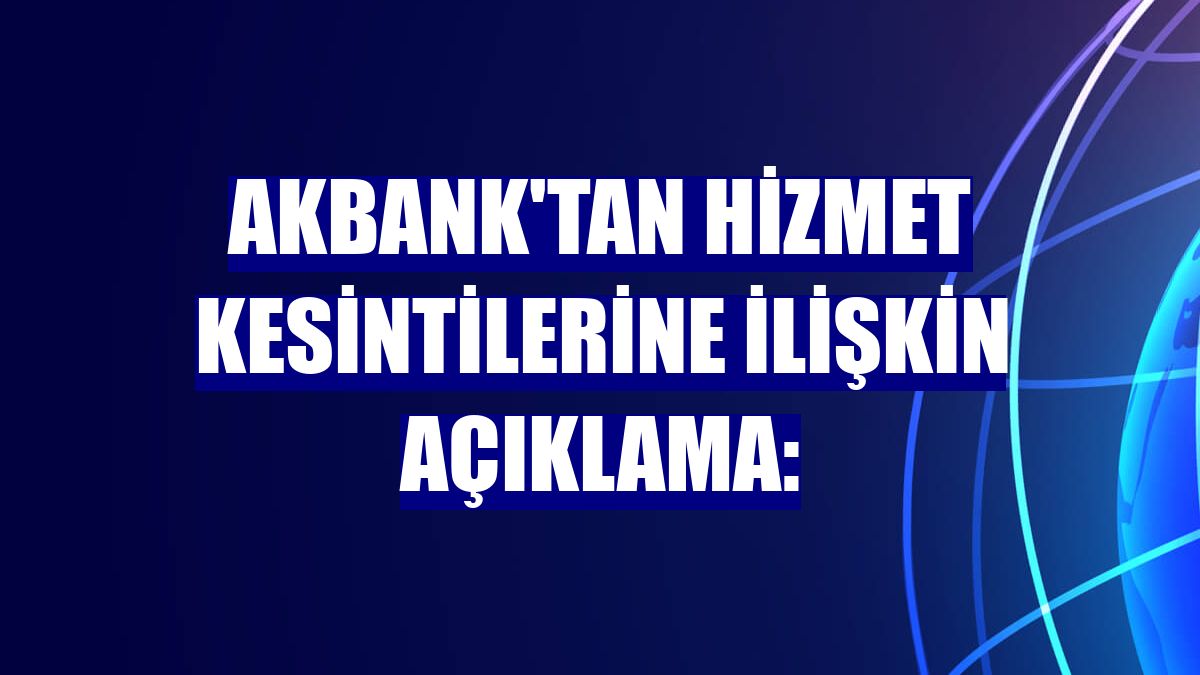 Akbank'tan hizmet kesintilerine ilişkin açıklama:
