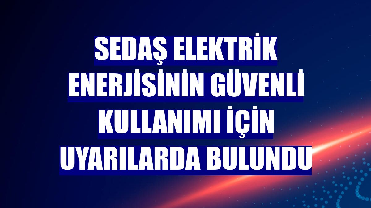 SEDAŞ elektrik enerjisinin güvenli kullanımı için uyarılarda bulundu