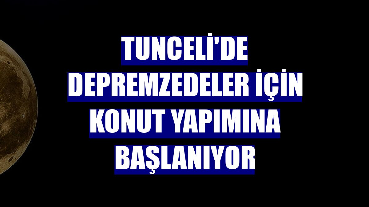 Tunceli'de depremzedeler için konut yapımına başlanıyor
