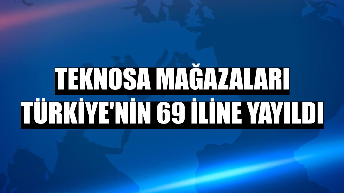 Teknosa mağazaları Türkiye'nin 69 iline yayıldı