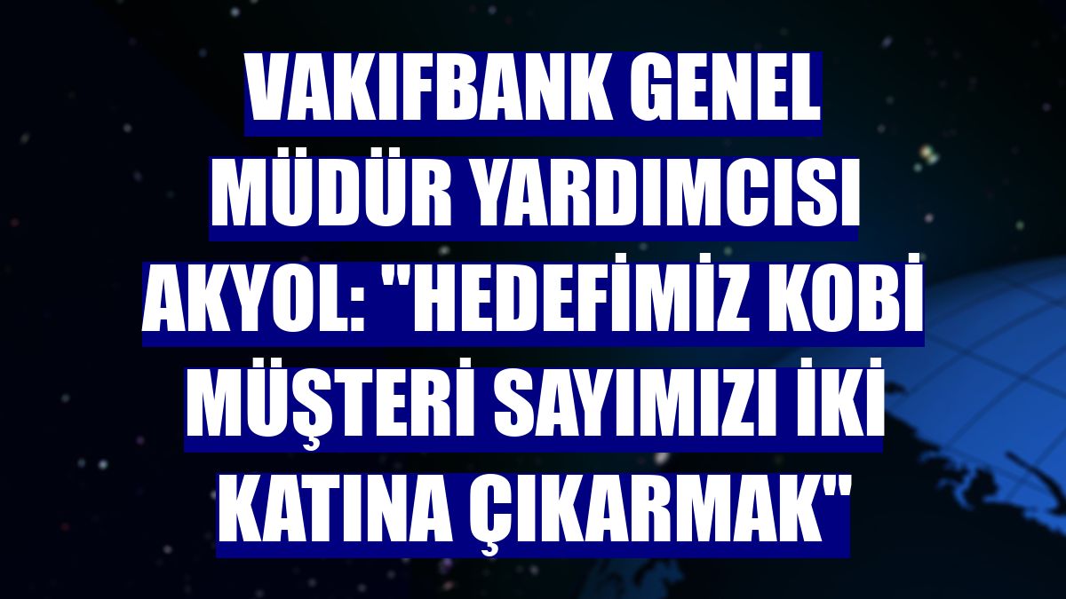 VakıfBank Genel Müdür Yardımcısı Akyol: "Hedefimiz KOBİ müşteri sayımızı iki katına çıkarmak"
