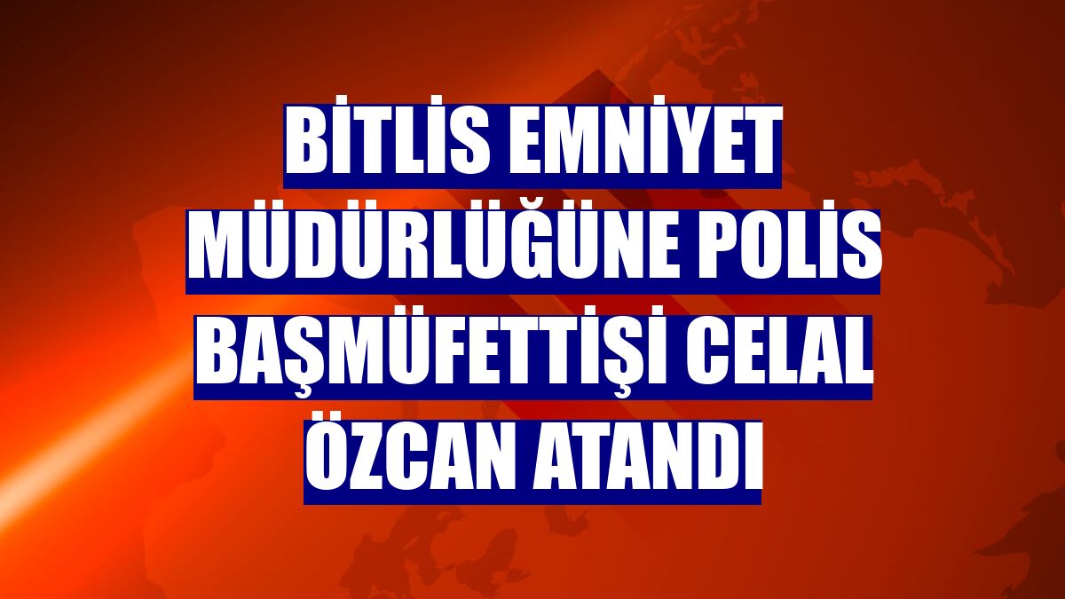 Bitlis Emniyet Müdürlüğüne Polis Başmüfettişi Celal Özcan atandı