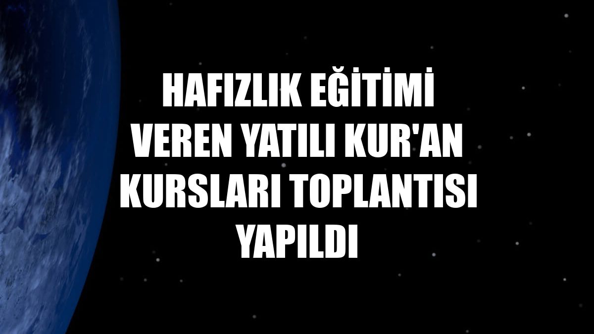Hafızlık eğitimi veren yatılı Kur'an kursları toplantısı yapıldı