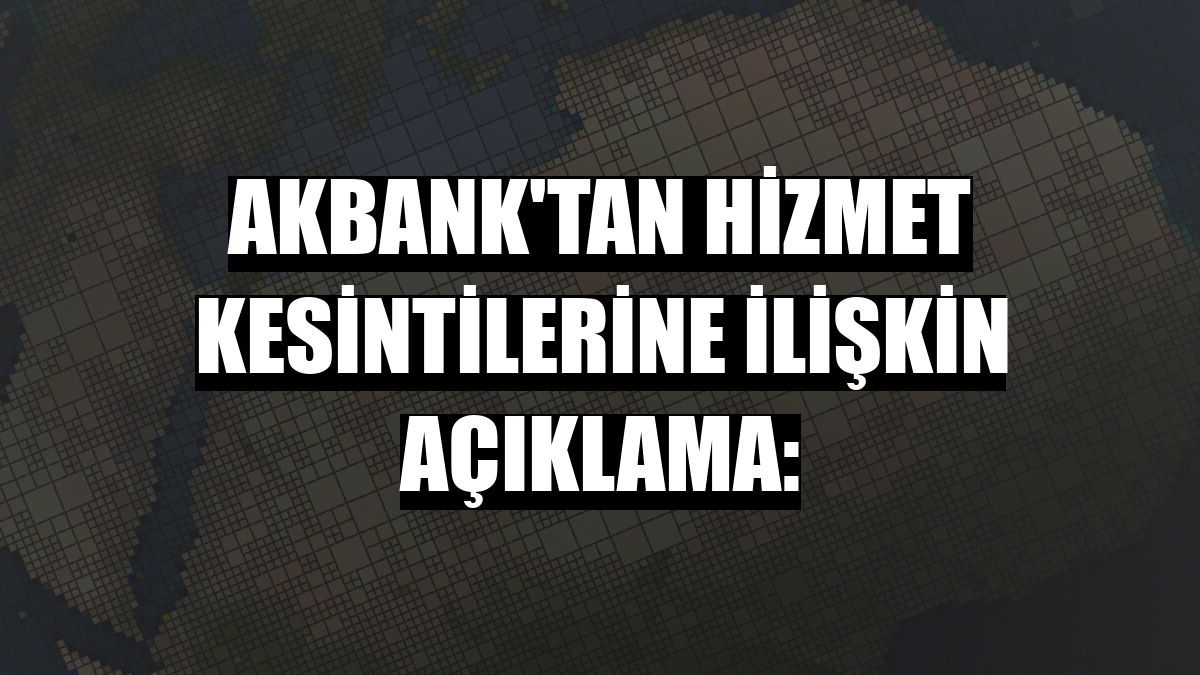 Akbank'tan hizmet kesintilerine ilişkin açıklama: