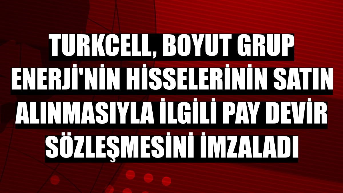 Turkcell, Boyut Grup Enerji'nin hisselerinin satın alınmasıyla ilgili pay devir sözleşmesini imzaladı