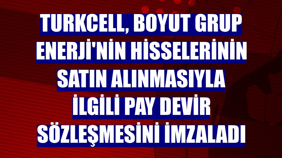 Turkcell, Boyut Grup Enerji'nin hisselerinin satın alınmasıyla ilgili pay devir sözleşmesini imzaladı