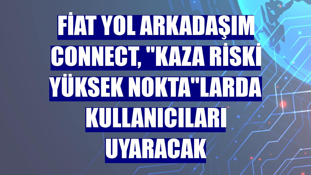 Fiat Yol Arkadaşım Connect, "Kaza Riski Yüksek Nokta"larda kullanıcıları uyaracak