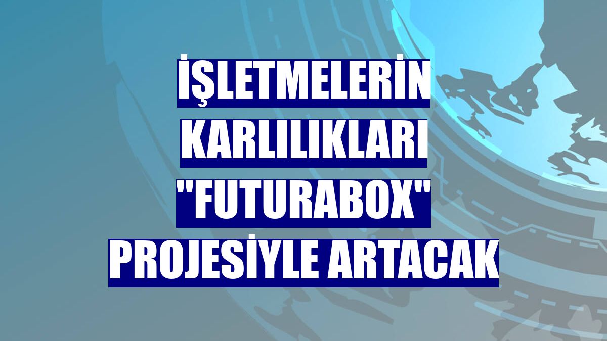 İşletmelerin karlılıkları "FuturaBox" projesiyle artacak