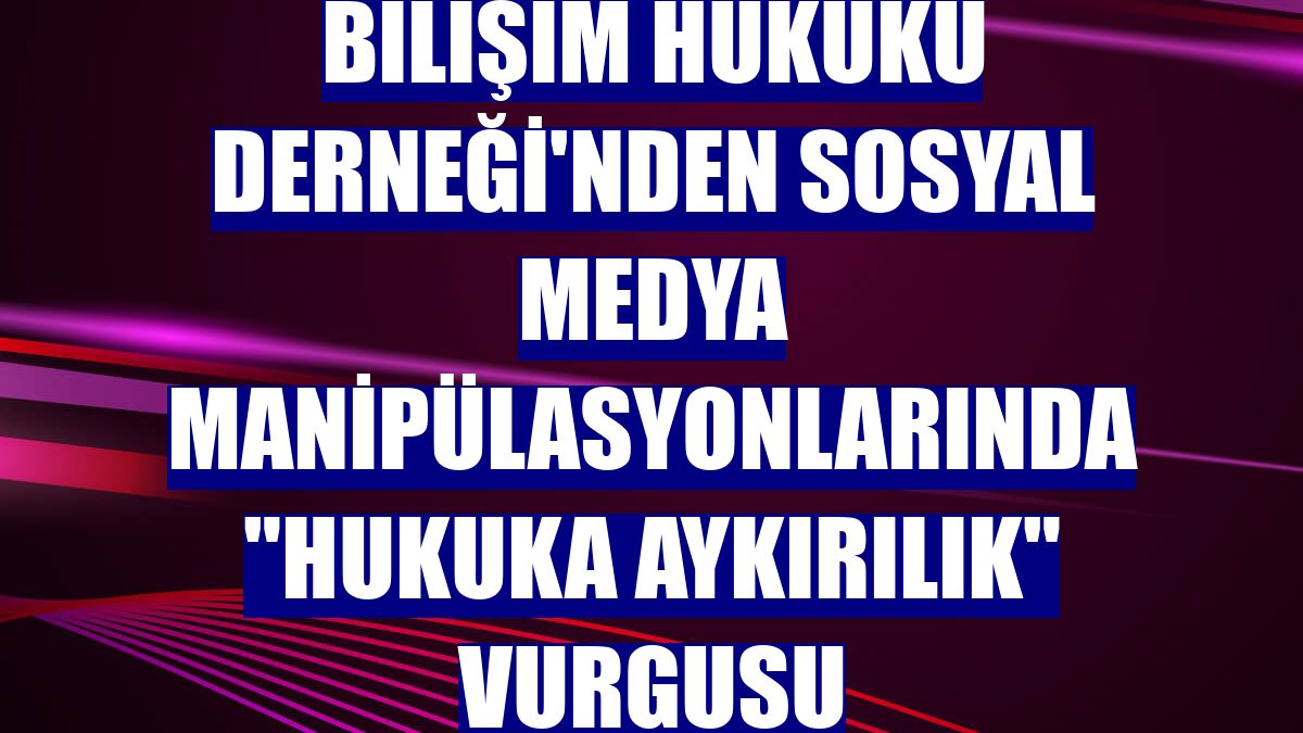 Bilişim Hukuku Derneği'nden sosyal medya manipülasyonlarında "hukuka aykırılık" vurgusu