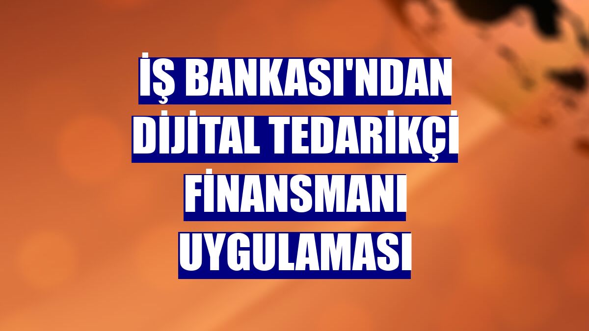 İş Bankası'ndan Dijital Tedarikçi Finansmanı uygulaması