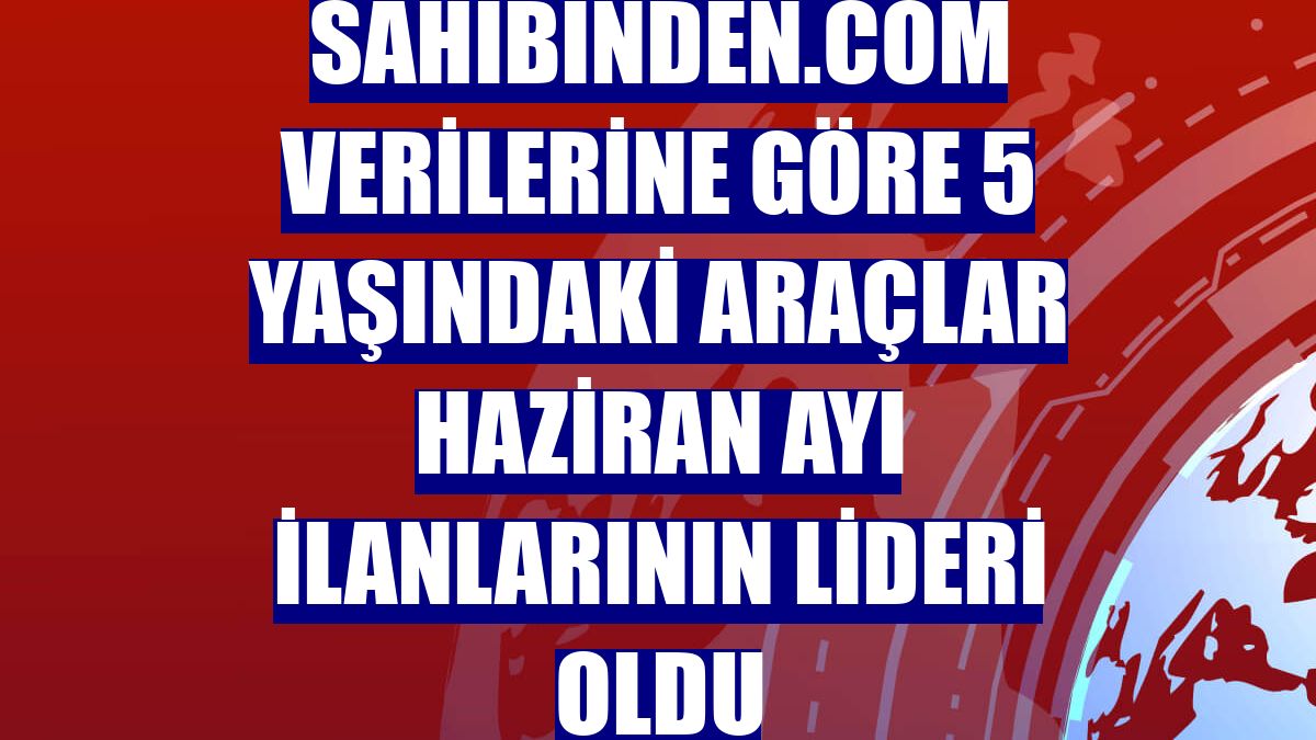 sahibinden.com verilerine göre 5 yaşındaki araçlar haziran ayı ilanlarının lideri oldu