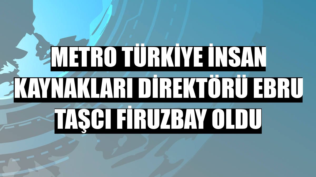 Metro Türkiye İnsan Kaynakları Direktörü Ebru Taşcı Firuzbay oldu