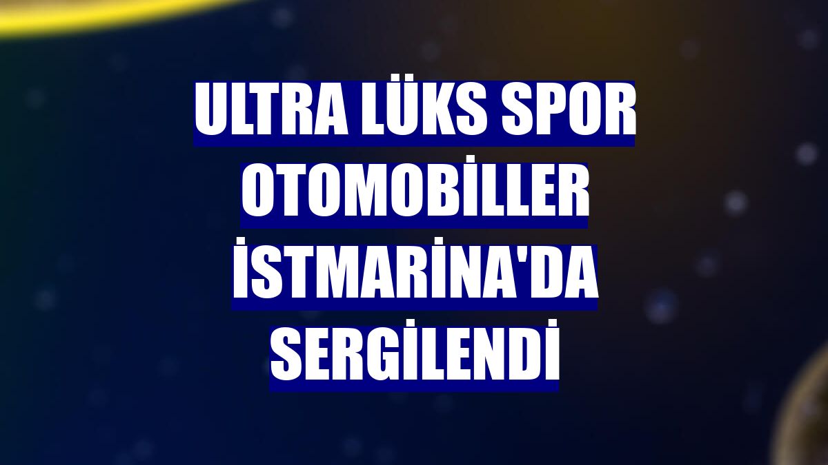 Ultra lüks spor otomobiller İstMarina'da sergilendi
