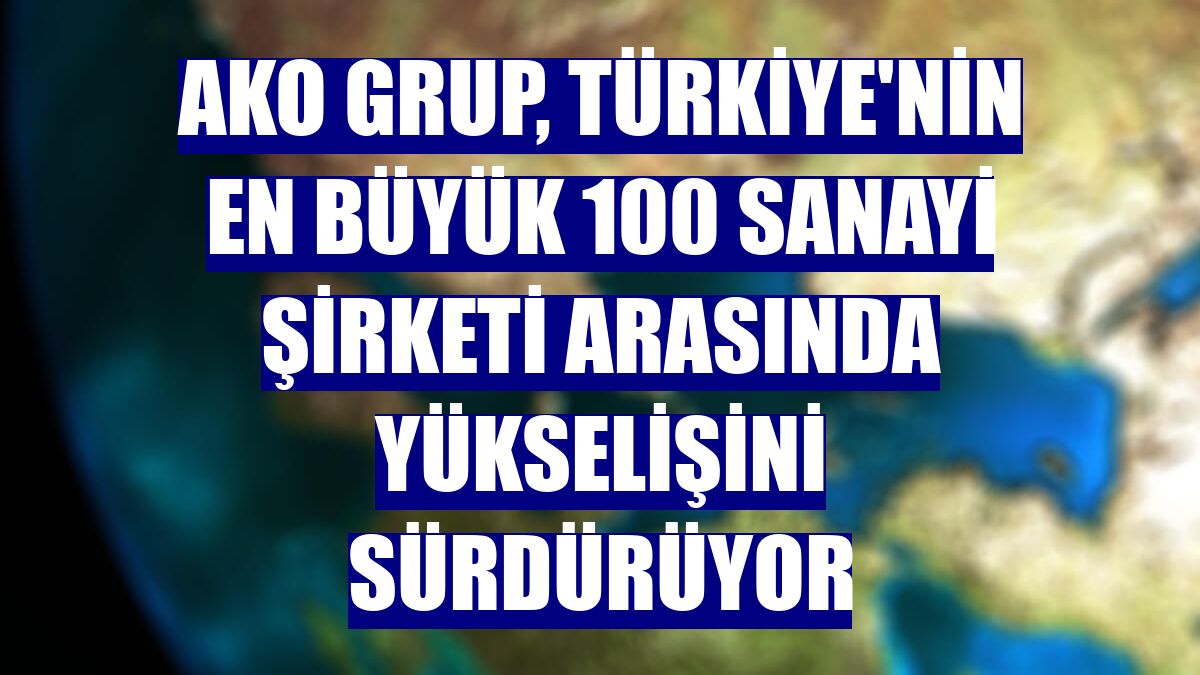 AKO Grup, Türkiye'nin en büyük 100 sanayi şirketi arasında yükselişini sürdürüyor