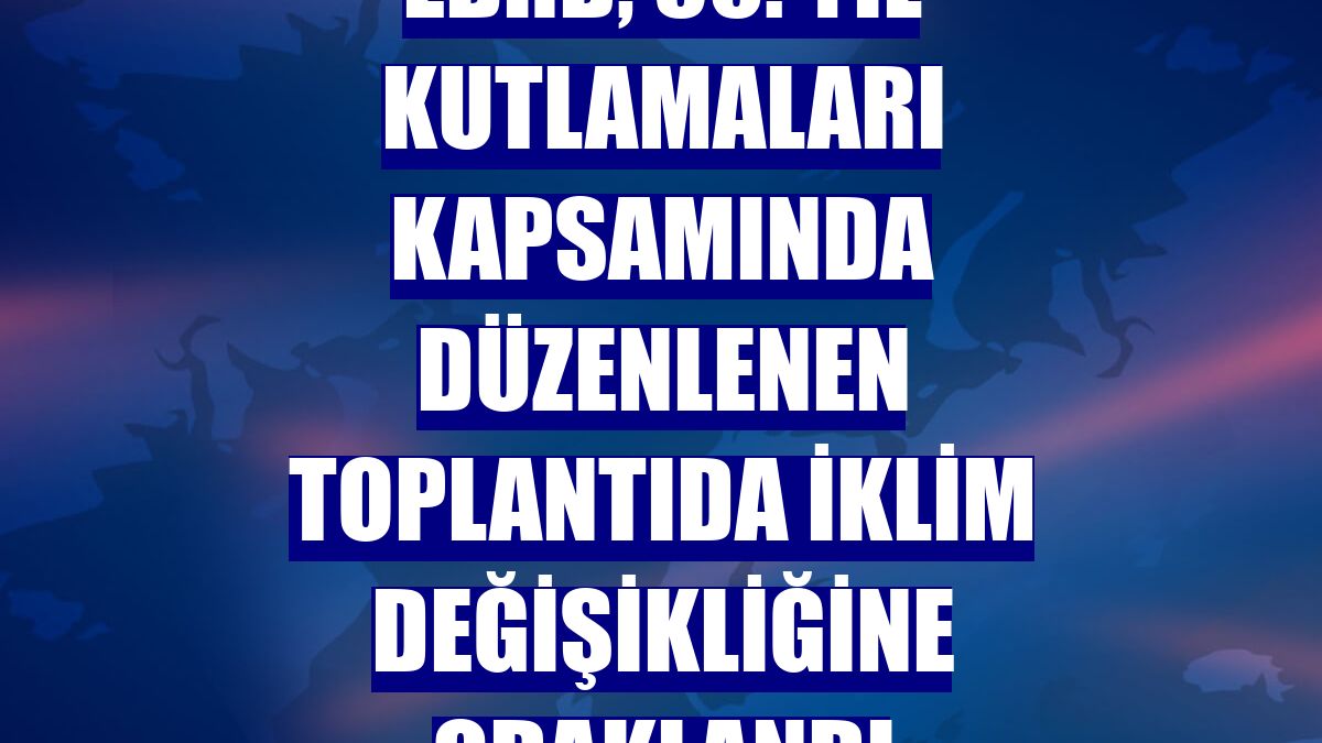 EBRD, 30. yıl kutlamaları kapsamında düzenlenen toplantıda iklim değişikliğine odaklandı