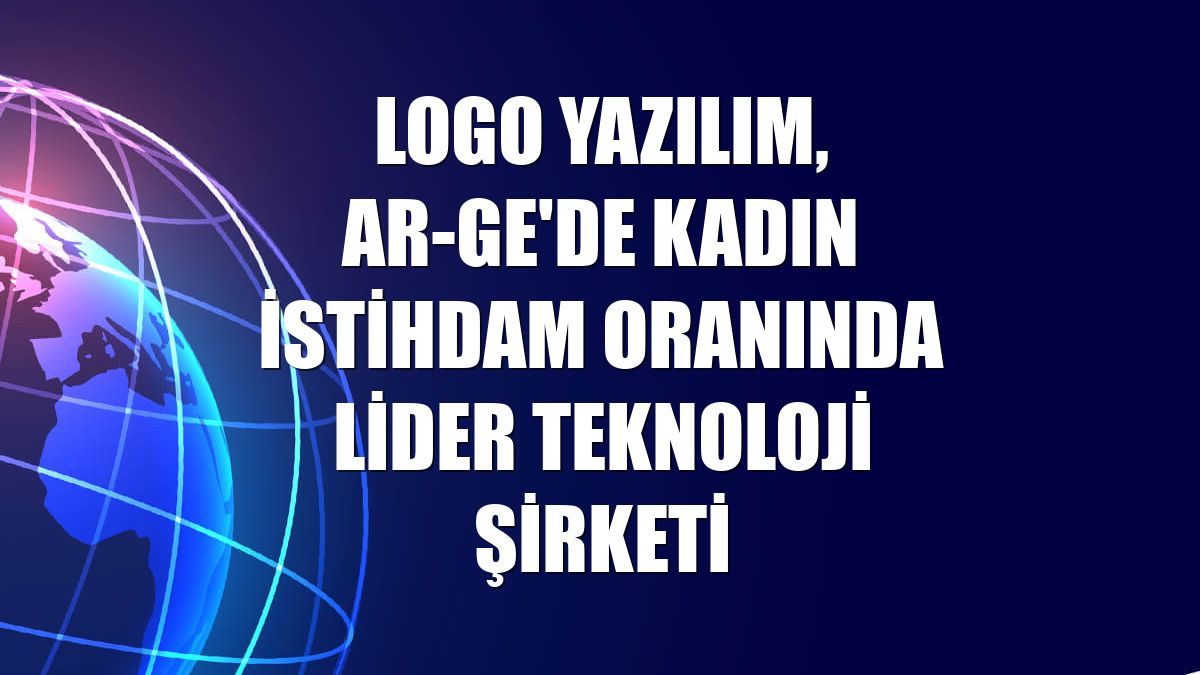 Logo Yazılım, AR-GE'de kadın istihdam oranında lider teknoloji şirketi