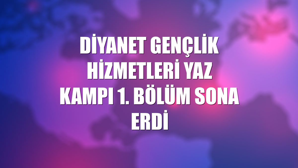 Diyanet Gençlik Hizmetleri yaz kampı 1. bölüm sona erdi