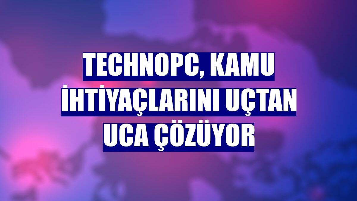 Technopc, kamu ihtiyaçlarını uçtan uca çözüyor