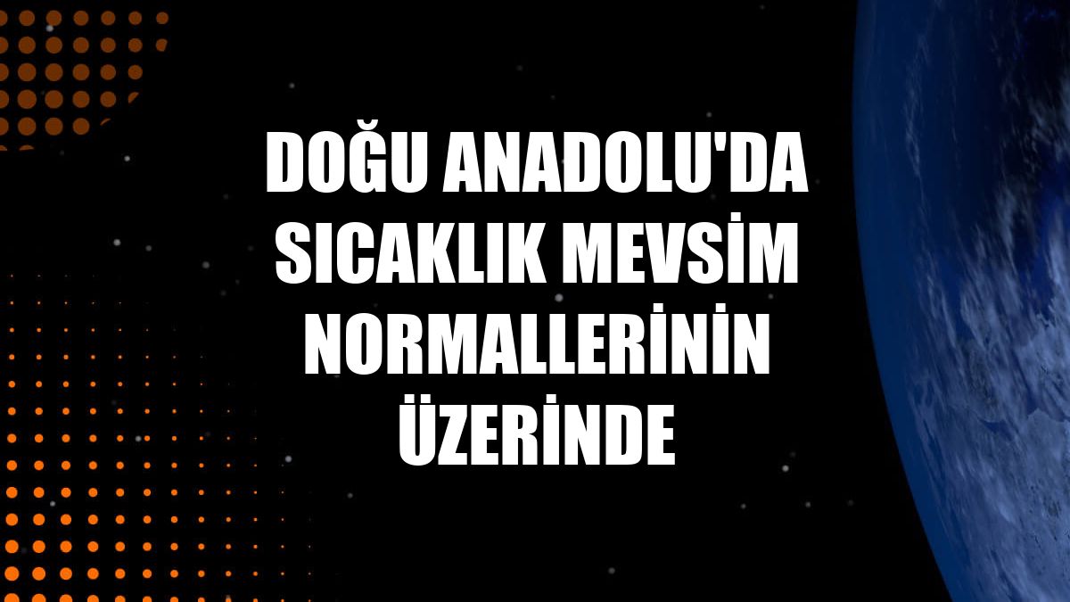 Doğu Anadolu'da sıcaklık mevsim normallerinin üzerinde