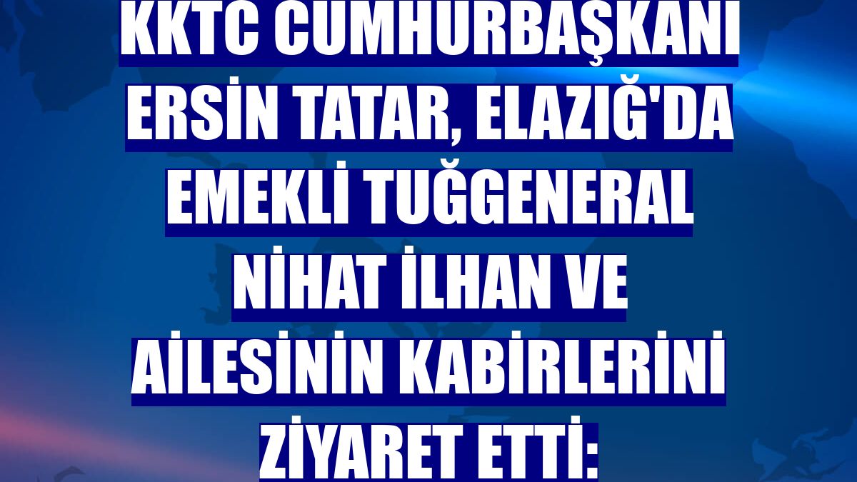 KKTC Cumhurbaşkanı Ersin Tatar, Elazığ'da emekli Tuğgeneral Nihat İlhan ve ailesinin kabirlerini ziyaret etti: