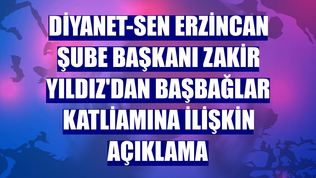 Diyanet-Sen Erzincan Şube Başkanı Zakir Yıldız'dan Başbağlar katliamına ilişkin açıklama