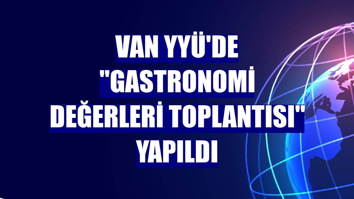 Van YYÜ'de "gastronomi değerleri toplantısı" yapıldı
