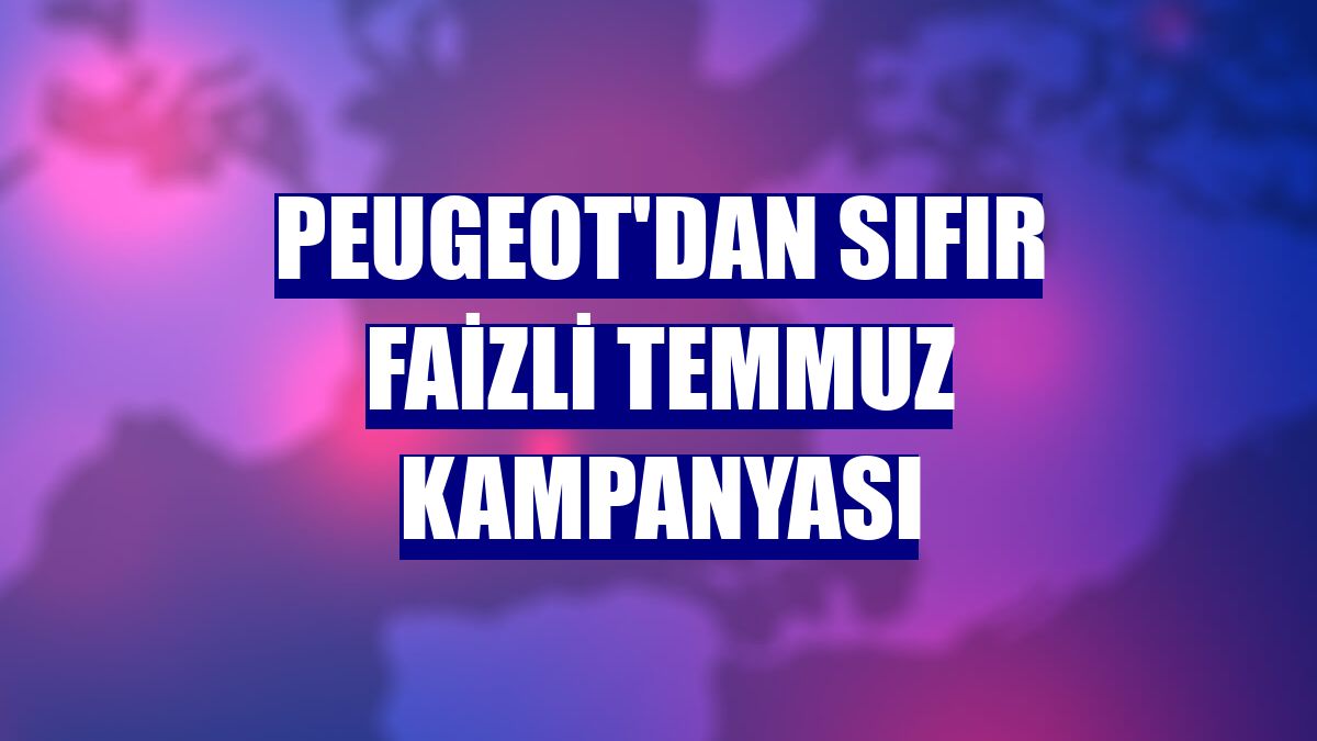Peugeot'dan sıfır faizli temmuz kampanyası